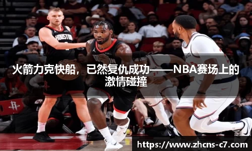 火箭力克快船，已然复仇成功——NBA赛场上的激情碰撞